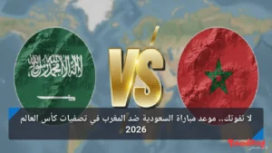 لا تفوتك.. موعد مباراة السعودية ضد المغرب في تصفيات كأس العالم 2026